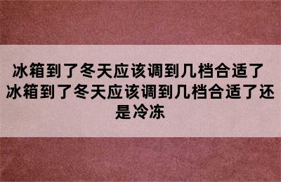 冰箱到了冬天应该调到几档合适了 冰箱到了冬天应该调到几档合适了还是冷冻